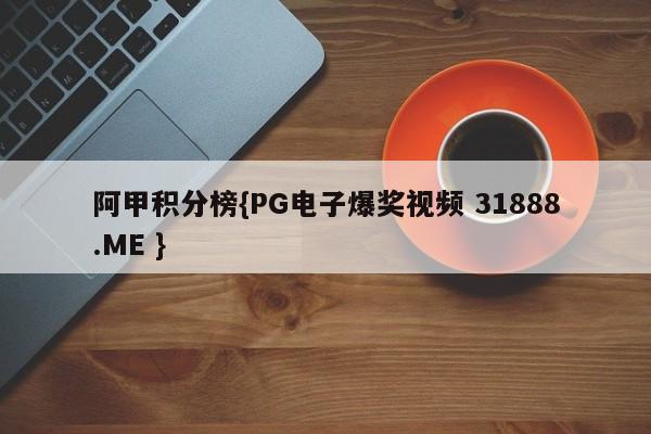 阿甲积分榜{PG电子爆奖视频 31888.ME }