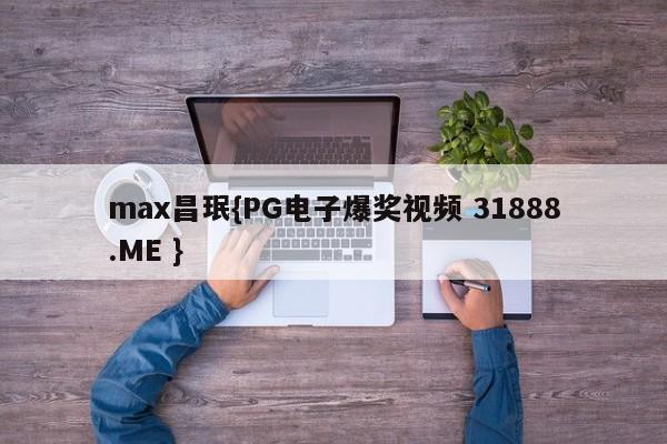 max昌珉{PG电子爆奖视频 31888.ME }