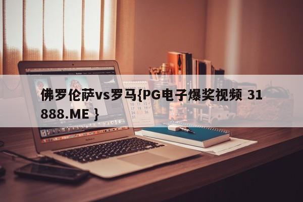 佛罗伦萨vs罗马{PG电子爆奖视频 31888.ME }