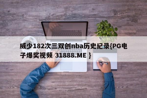 威少182次三双创nba历史纪录{PG电子爆奖视频 31888.ME }
