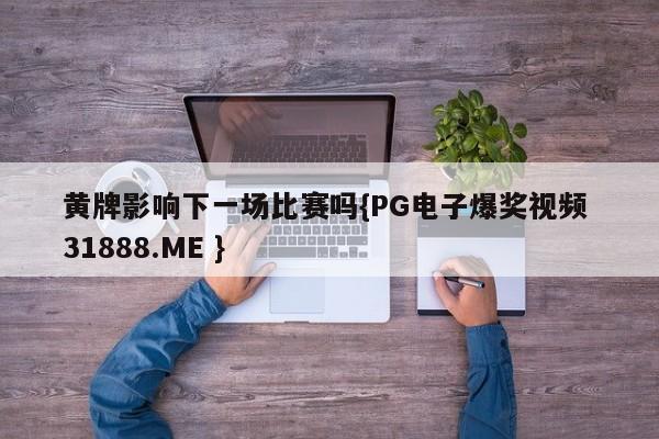 黄牌影响下一场比赛吗{PG电子爆奖视频 31888.ME }