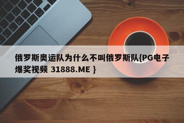 俄罗斯奥运队为什么不叫俄罗斯队{PG电子爆奖视频 31888.ME }